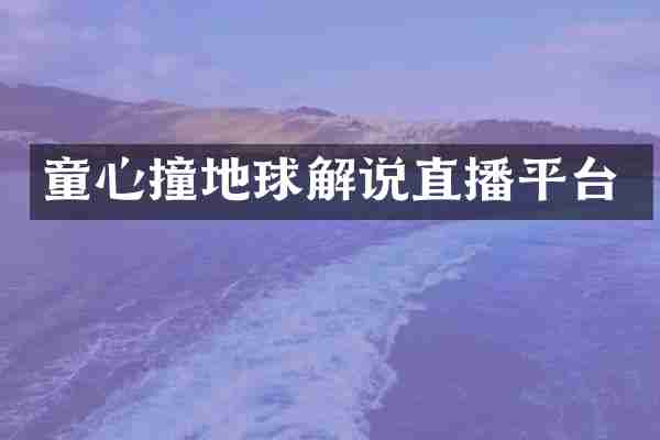 童心撞地球解说直播平台