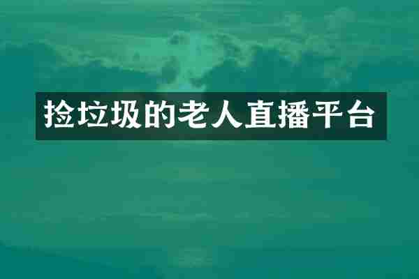 捡垃圾的老人直播平台