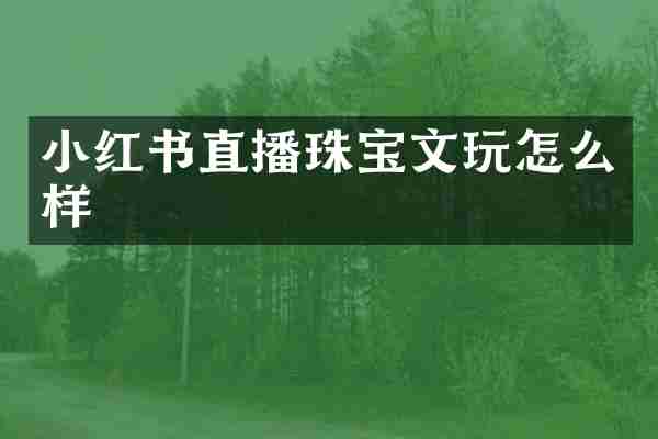 小红书直播珠宝文玩怎么样