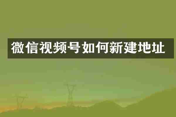 微信视频号如何新建地址