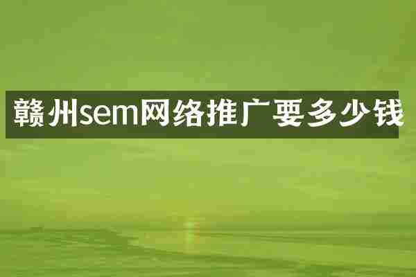 赣州sem网络推广要多少钱