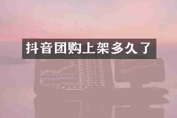 抖音团购上架多久了