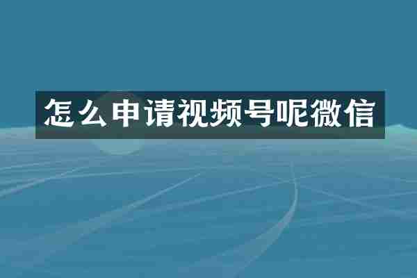 怎么申请视频号呢微信
