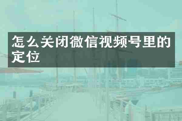 怎么关闭微信视频号里的定位