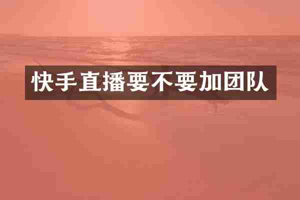 快手直播要不要加团队