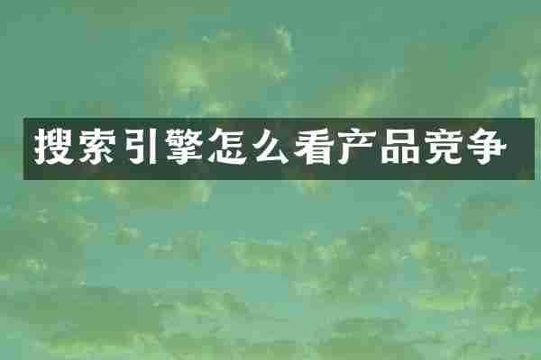 搜索引擎怎么看产品竞争