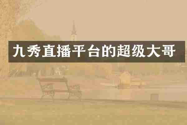 九秀直播平台的超级大哥