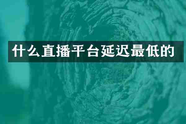 什么直播平台延迟最低的