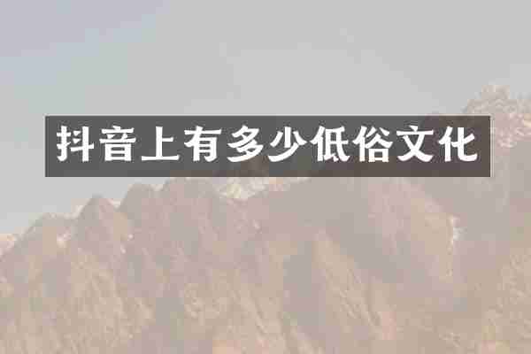 抖音上有多少低俗文化