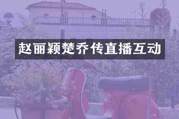 赵丽颖楚乔传直播互动