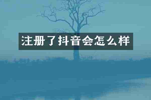 注册了抖音会怎么样