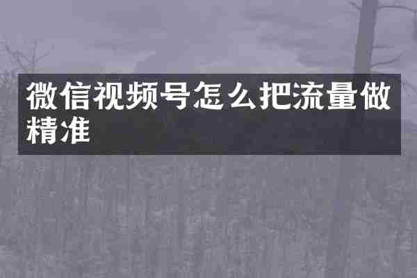 微信视频号怎么把流量做精准