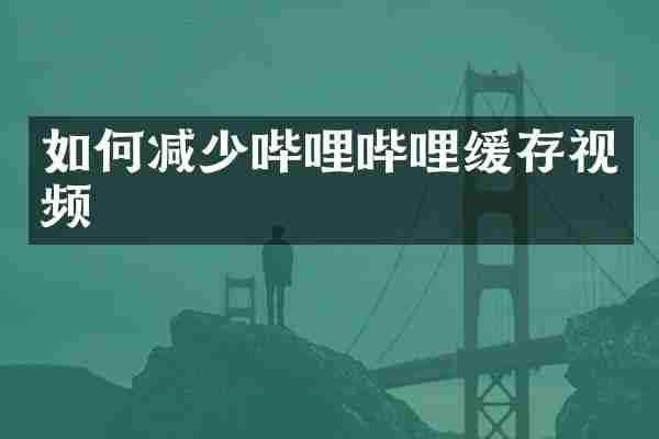 如何减少哔哩哔哩缓存视频