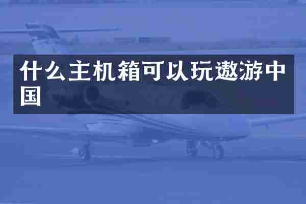 什么主机箱可以玩遨游中国
