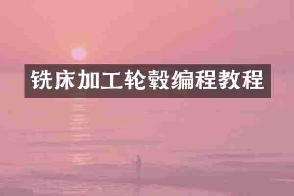 铣床加工轮毂编程教程