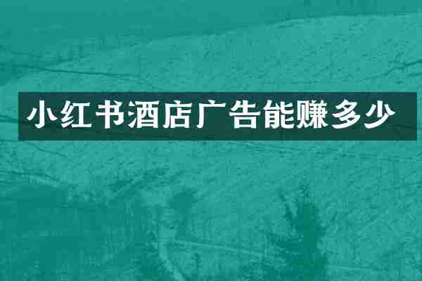 小红书酒店广告能赚多少