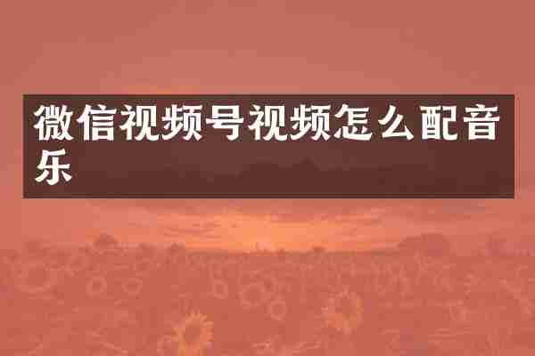 微信视频号视频怎么配音乐