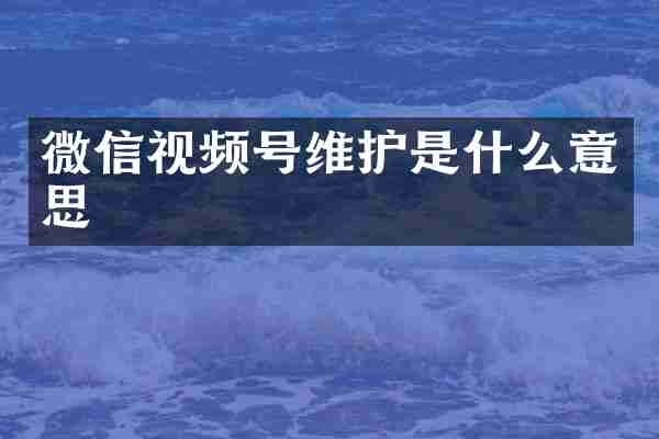 微信视频号维护是什么意思