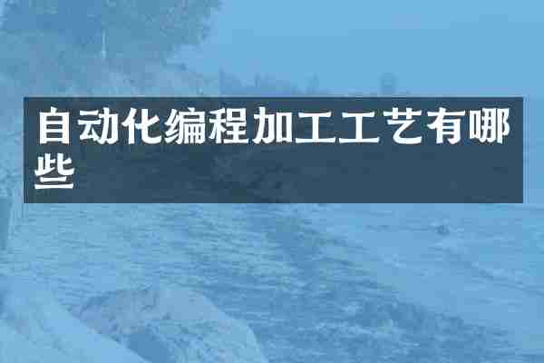 自动化编程加工工艺有哪些