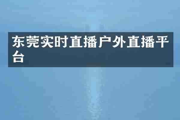 东莞实时直播户外直播平台