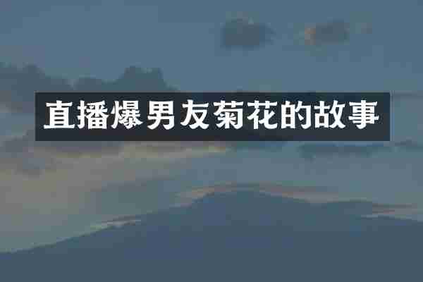 直播爆男友菊花的故事