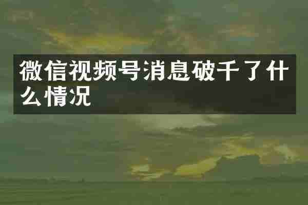 微信视频号消息破千了什么情况