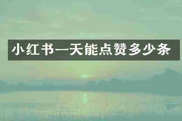 小红书一天能点赞多少条