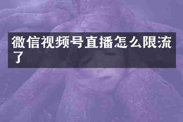 微信视频号直播怎么限流了