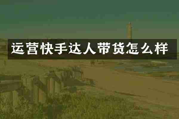 运营快手达人带货怎么样