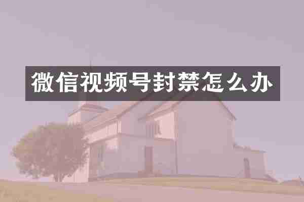 微信视频号封禁怎么办
