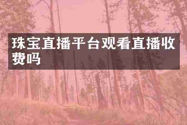 珠宝直播平台观看直播收费吗