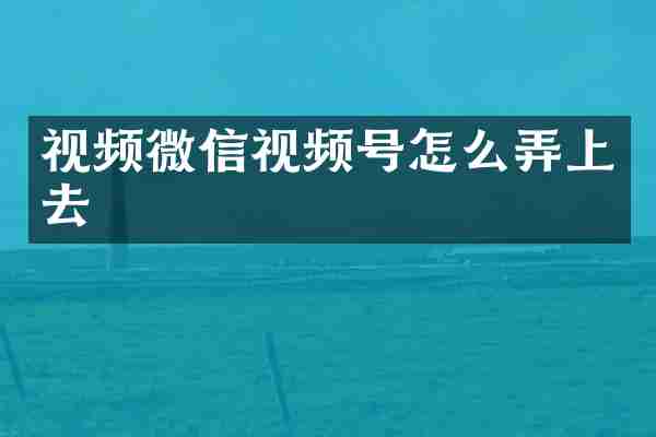 视频微信视频号怎么弄上去
