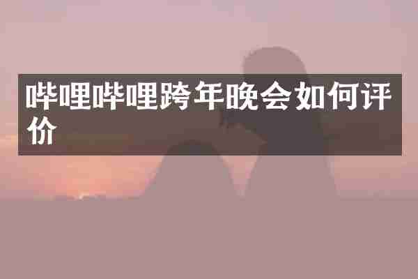 哔哩哔哩跨年晚会如何评价