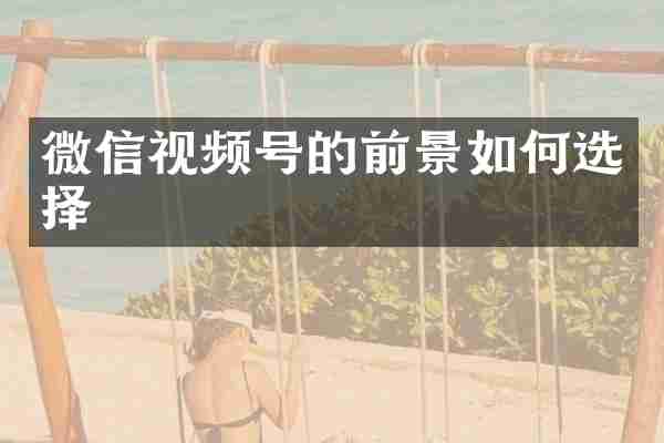 微信视频号的前景如何选择