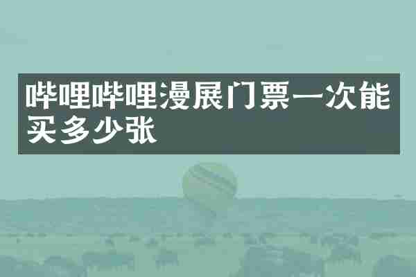 哔哩哔哩漫展门票一次能买多少张