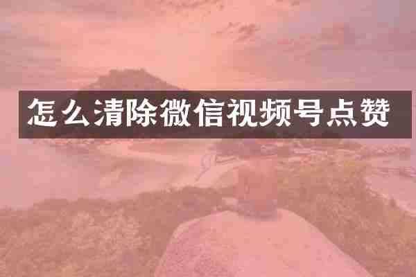 怎么清除微信视频号点赞