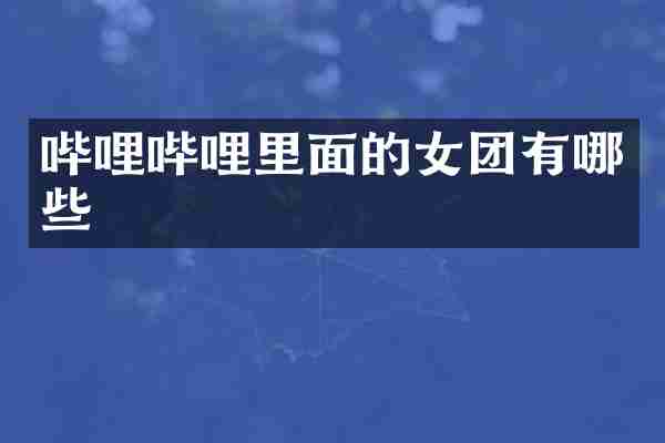 哔哩哔哩里面的女团有哪些