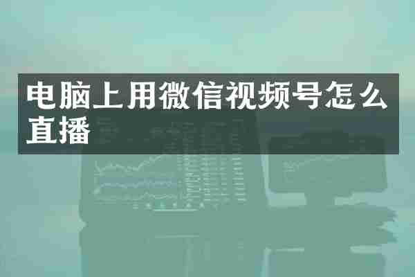 电脑上用微信视频号怎么直播