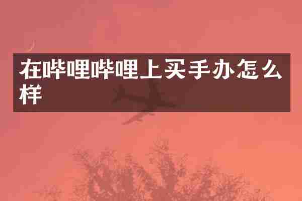 在哔哩哔哩上买手办怎么样