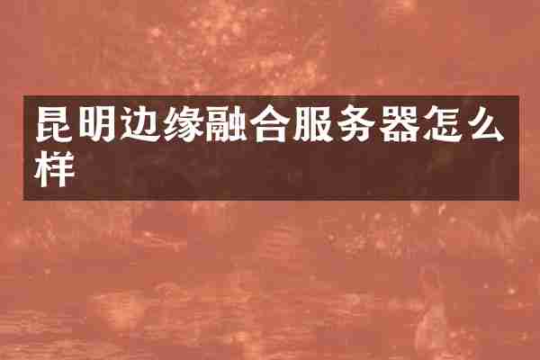 昆明边缘融合服务器怎么样