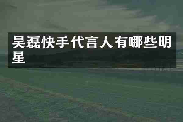 吴磊快手代言人有哪些明星