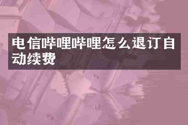 电信哔哩哔哩怎么退订自动续费