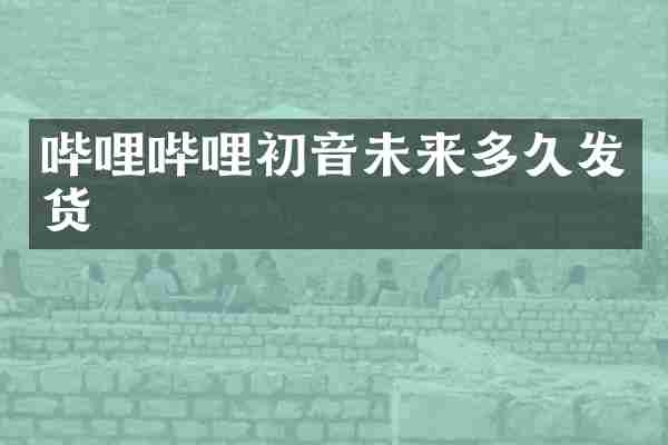 哔哩哔哩初音未来多久发货