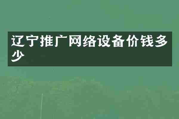 辽宁推广网络设备价钱多少