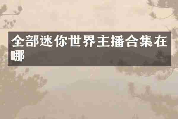 全部迷你世界主播合集在哪