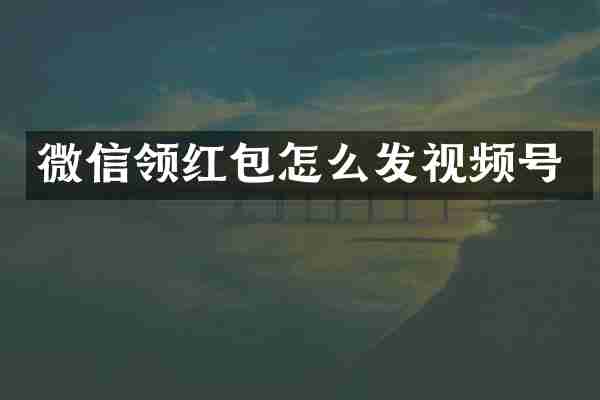 微信领红包怎么发视频号
