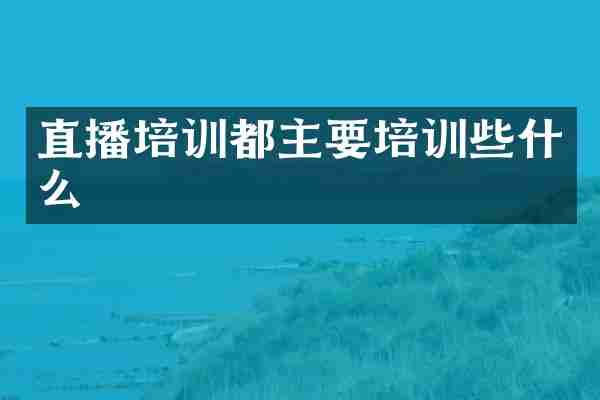 直播培训都主要培训些什么