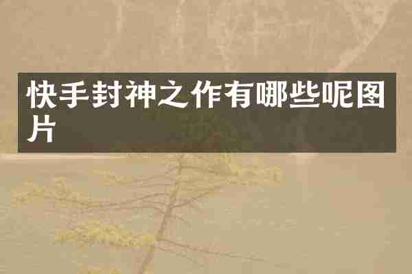 快手封神之作有哪些呢图片
