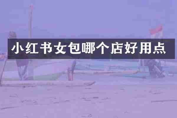 小红书女包哪个店好用点