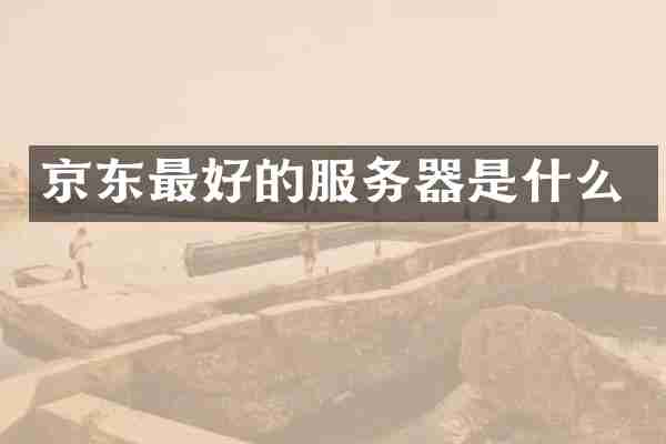 京东最好的服务器是什么